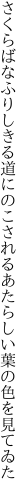 さくらばなふりしきる道にのこされる あたらしい葉の色を見てゐた