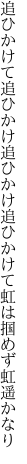 追ひかけて追ひかけ追ひかけ追ひかけて 虹は掴めず虹遥かなり