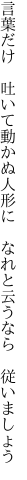 言葉だけ 吐いて動かぬ人形に  なれと云うなら 従いましょう