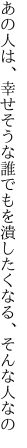 あの人は、幸せそうな誰でもを 潰したくなる、そんな人なの