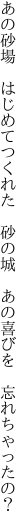 あの砂場　はじめてつくれた　砂の城　 あの喜びを　忘れちゃったの？