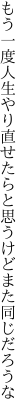 もう一度人生やり直せたらと 思うけどまた同じだろうな