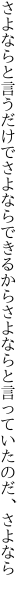 さよならと言うだけでさよならできるから さよならと言っていたのだ、さよなら