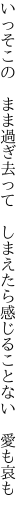 いっそこの まま過ぎ去って しまえたら 感じることない 愛も哀も