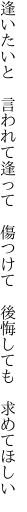 逢いたいと 言われて逢って 傷つけて  後悔しても 求めてほしい