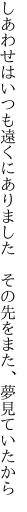 しあわせはいつも遠くにありました  その先をまた、夢見ていたから