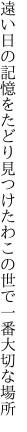 遠い日の記憶をたどり見つけたわ この世で一番大切な場所