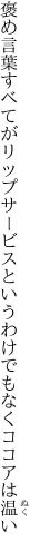 褒め言葉すべてがリップサービスと いうわけでもなくココアは温い