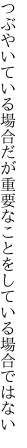 つぶやいている場合だが重要な ことをしている場合ではない