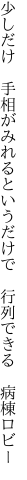 少しだけ　手相がみれるというだけで　 行列できる　病棟ロビー