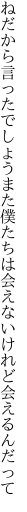 ねだから言ったでしょうまた僕たちは 会えないけれど会えるんだって