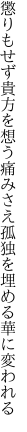 懲りもせず貴方を想う痛みさえ 孤独を埋める華に変われる