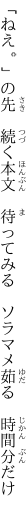 「ねえ。」の先　続く本文　待ってみる 　ソラマメ茹る　時間分だけ