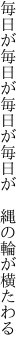 毎日が毎日が毎日が毎 日が 縄の輪が横たわる