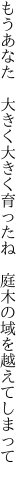 もうあなた　大きく大きく育ったね　 庭木の域を越えてしまって