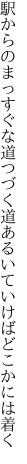 駅からのまっすぐな道つづく道 あるいていけばどこかには着く