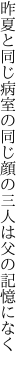 昨夏と同じ病室の同じ顔の 三人は父の記憶になく