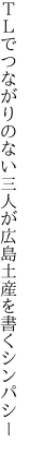 ＴＬでつながりのない三人が 広島土産を書くシンパシー