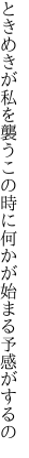ときめきが私を襲うこの時に 何かが始まる予感がするの