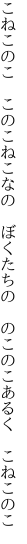 こねこのこ このこねこなの ぼくたちの  のこのこあるく こねこのこ