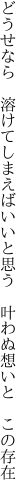 どうせなら 溶けてしまえばいいと思う  叶わぬ想いと この存在