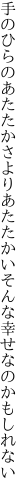 手のひらのあたたかさよりあたたかい そんな幸せなのかもしれない