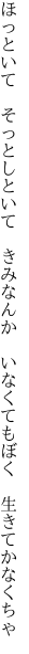 ほっといて　そっとしといて　きみなんか 　いなくてもぼく　生きてかなくちゃ