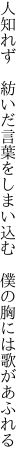 人知れず 紡いだ言葉をしまい込む  僕の胸には歌があふれる