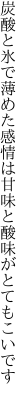 炭酸と氷で薄めた感情は 甘味と酸味がとてもこいです