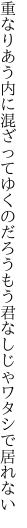 重なりあう内に混ざってゆくのだろう もう君なしじゃワタシで居れない