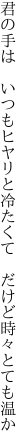 君の手は　いつもヒヤリと冷たくて 　だけど時々とても温か