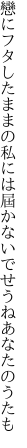 戀にフタしたままの私には 屆かないでせうねあなたのうたも