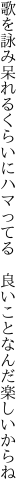 歌を詠み呆れるくらいにハマってる  良いことなんだ楽しいからね