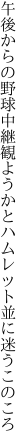 午後からの野球中継観ようかと ハムレット並に迷うこのころ