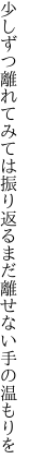 少しずつ離れてみては振り返る まだ離せない手の温もりを