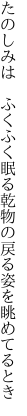 たのしみは ふくふく眠る乾物の 戻る姿を眺めてるとき