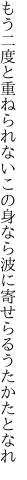 もう二度と重ねられないこの身なら 波に寄せらるうたかたとなれ