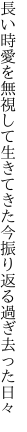 長い時愛を無視して生きてきた 今振り返る過ぎ去った日々