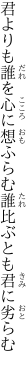 君よりも誰を心に想ふらむ 誰比ぶとも君に劣らむ