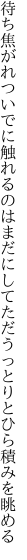 待ち焦がれついでに触れるのはまだにして ただうっとりとひら積みを眺める