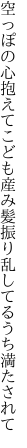 空っぽの心抱えてこども産み 髪振り乱してるうち満たされて