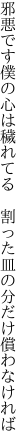 邪悪です僕の心は穢れてる　 割った皿の分だけ償わなければ