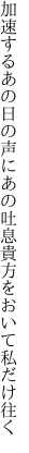 加速するあの日の声にあの吐息 貴方をおいて私だけ往く