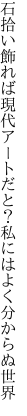 石拾い飾れば現代アートだと？ 私にはよく分からぬ世界