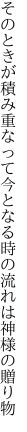 そのときが積み重なって今となる 時の流れは神様の贈り物