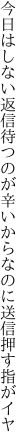 今日はしない返信待つのが辛いから なのに送信押す指がイヤ