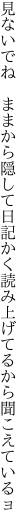 見ないでね ままから隠して日記かく 読み上げてるから聞こえているョ