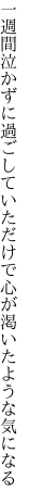 一週間泣かずに過ごしていただけで 心が渇いたような気になる