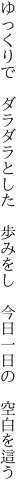 ゆっくりで ダラダラとした 歩みをし  今日一日の 空白を這う