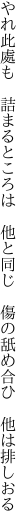 やれ此處も　詰まるところは　他と同じ 　傷の舐め合ひ　他は排しおる